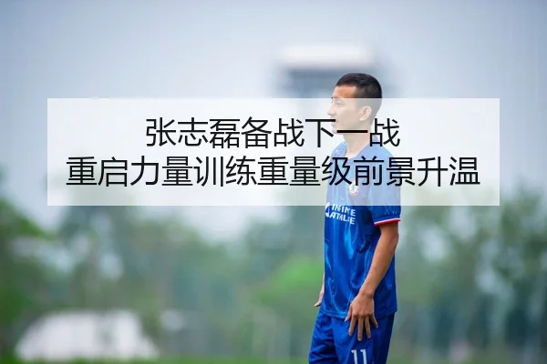 张志磊备战下一战 重启力量训练重量级前景升温
