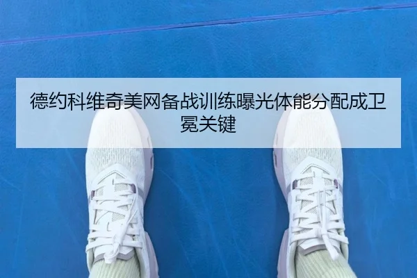 德约科维奇美网备战训练曝光体能分配成卫冕关键