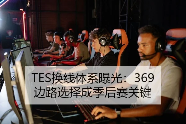 TES换线体系曝光：369边路选择成季后赛关键
