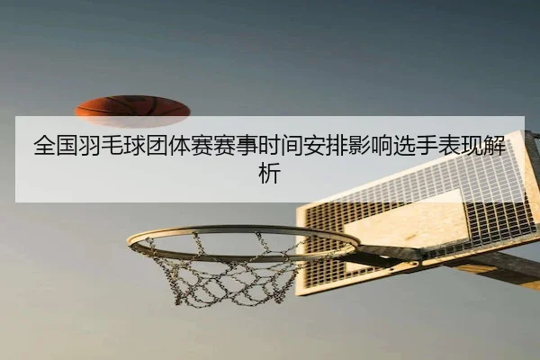 全国羽毛球团体赛赛事时间安排影响选手表现解析