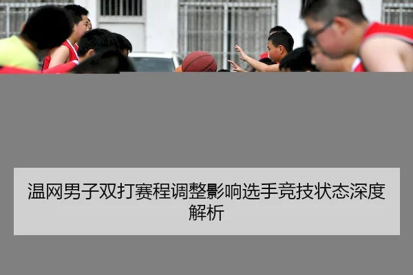 温网男子双打赛程调整影响选手竞技状态深度解析