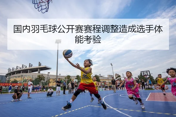 国内羽毛球公开赛赛程调整造成选手体能考验